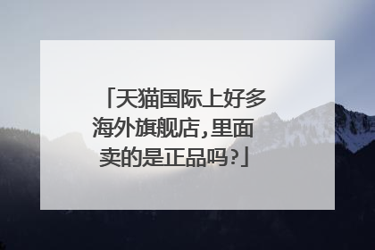 天猫国际上好多海外旗舰店,里面卖的是正品吗?
