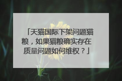 天猫国际下架问题猫粮,如果猫粮确实存在质量问题如何维权?