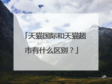 天猫国际和天猫超市有什么区别?