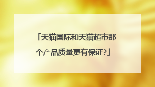 天猫国际和天猫超市那个产品质量更有保证?