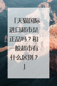 天猫国际进口超市是正品吗?和一般超市有什么区别?