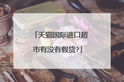 天猫国际进口超市有没有假货?