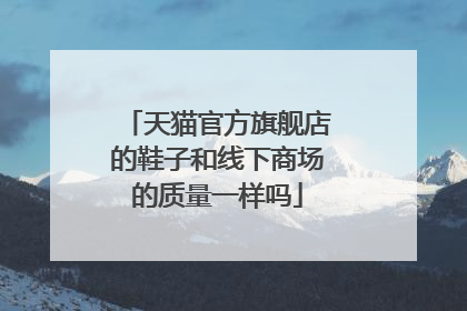 天猫官方旗舰店的鞋子和线下商场的质量一样吗