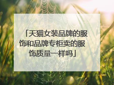 天猫女装品牌的服饰和品牌专柜卖的服饰质量一样吗