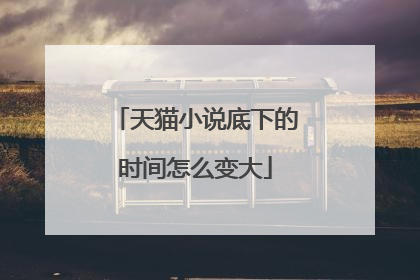 天猫小说底下的时间怎么变大