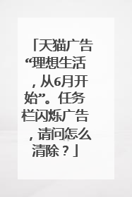 天猫广告“理想生活，从6月开始”。任务栏闪烁广告，请问怎么清除？