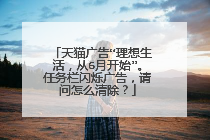 天猫广告“理想生活,从6月开始”。任务栏闪烁广告,请问怎么清除?