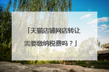 天猫店铺网店转让需要缴纳税费吗?