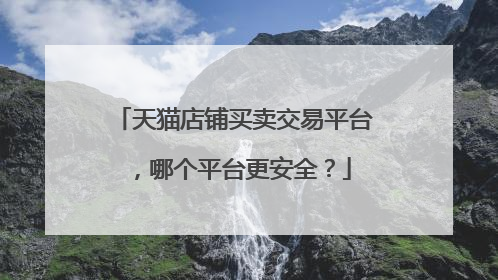 天猫店铺买卖交易平台,哪个平台更安全?