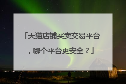 天猫店铺买卖交易平台,哪个平台更安全?