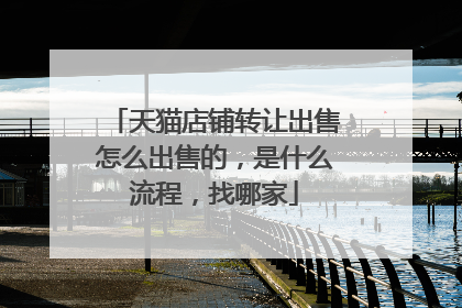 天猫店铺转让出售怎么出售的,是什么流程,找哪家