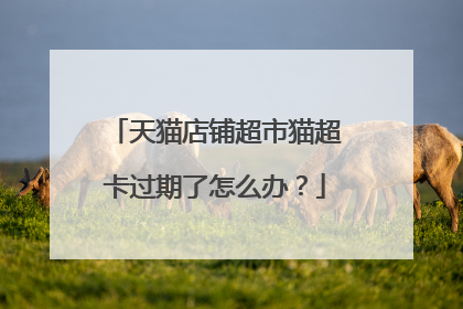 天猫店铺超市猫超卡过期了怎么办?