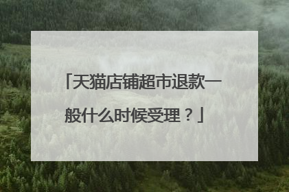 天猫店铺超市退款一般什么时候受理?