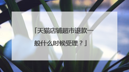天猫店铺超市退款一般什么时候受理?