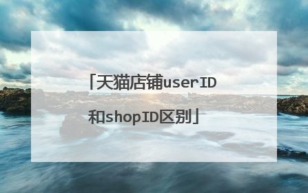 天猫店铺userID和shopID区别