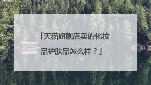 天猫旗舰店卖的化妆品护肤品怎么样?