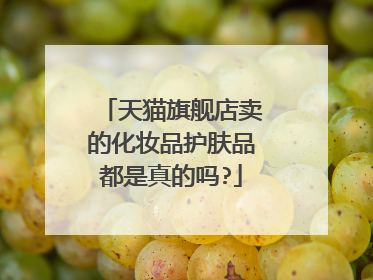 天猫旗舰店卖的化妆品护肤品都是真的吗?