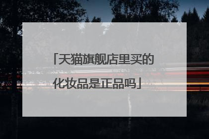 天猫旗舰店里买的化妆品是正品吗