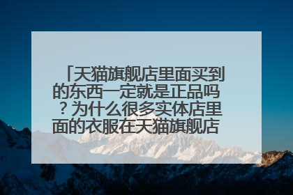 天猫旗舰店里面买到的东西一定就是正品吗?为什么很多实体店里面的衣服在天猫旗舰店里都找不到?