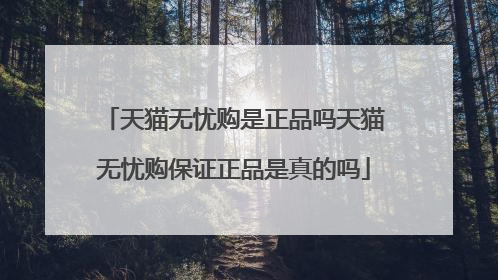 天猫无忧购是正品吗天猫无忧购保证正品是真的吗