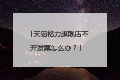 天猫格力旗舰店不开发票怎么办?