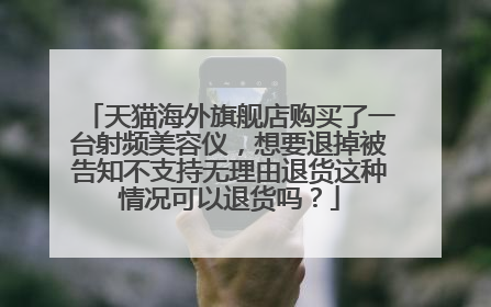 天猫海外旗舰店购买了一台射频美容仪，想要退掉被告知不支持无理由退货这种情况可以退货吗？