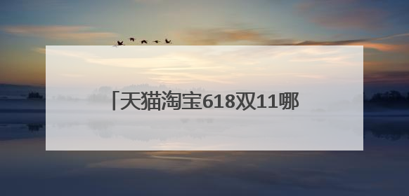天猫淘宝618双11哪个活动大，哪个便宜划算