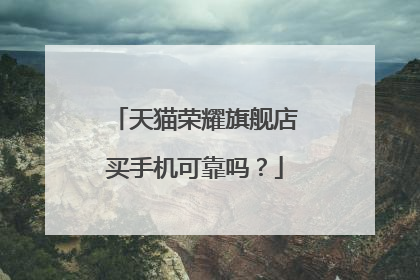 天猫荣耀旗舰店买手机可靠吗？