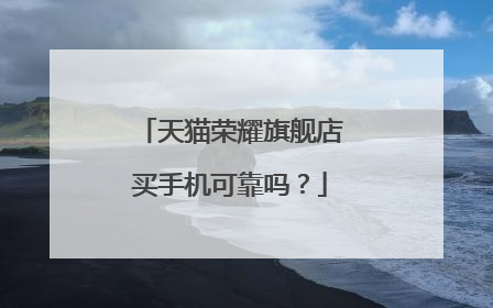 天猫荣耀旗舰店买手机可靠吗？
