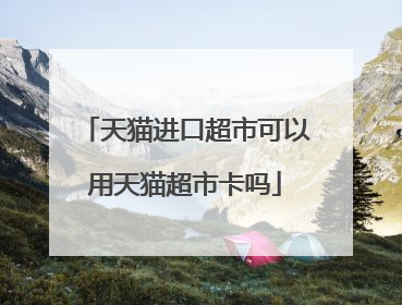 天猫进口超市可以用天猫超市卡吗