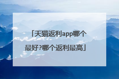 天猫返利app哪个最好?哪个返利最高