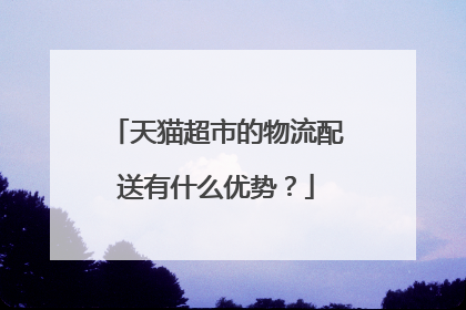 天猫超市的物流配送有什么优势？