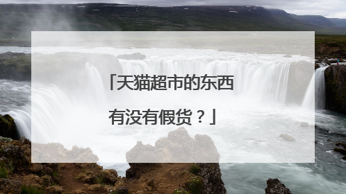 天猫超市的东西有没有假货?