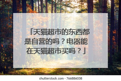 天猫超市的东西都是自营的吗？电器能在天猫超市买吗？