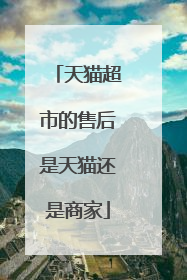 天猫超市的售后是天猫还是商家