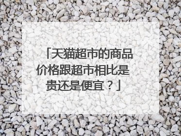 天猫超市的商品价格跟超市相比是贵还是便宜?