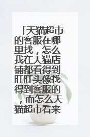 天猫超市的客服在哪里找,怎么我在天猫店铺都看得到旺旺头像找得到客服的,而怎么天猫超市看来看去到找不
