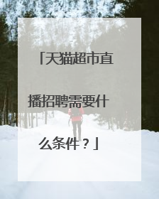天猫超市直播招聘需要什么条件?