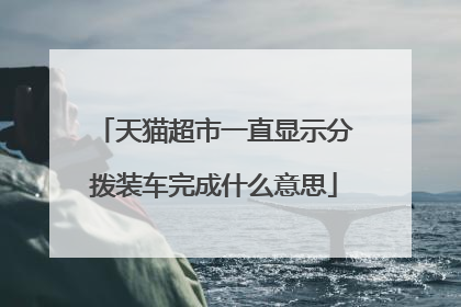 天猫超市一直显示分拨装车完成什么意思