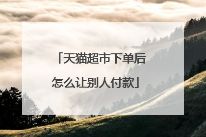 天猫超市下单后怎么让别人付款