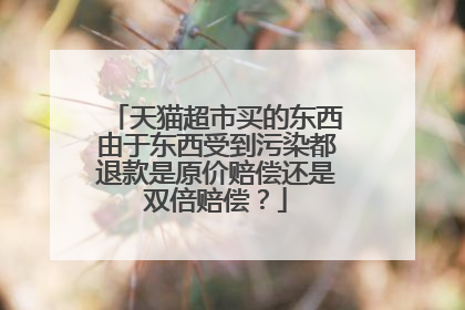 天猫超市买的东西由于东西受到污染都退款是原价赔偿还是双倍赔偿？
