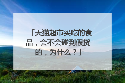 天猫超市买吃的食品,会不会碰到假货的,为什么?
