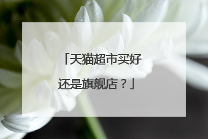 天猫超市买好还是旗舰店?