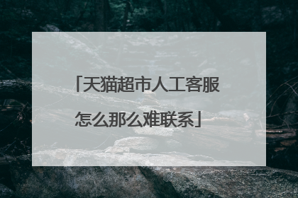 天猫超市人工客服怎么那么难联系