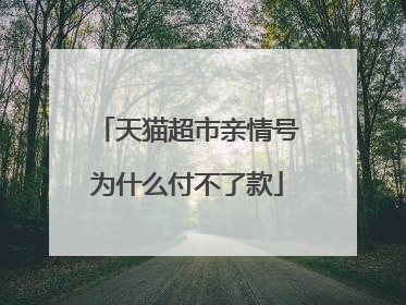 天猫超市亲情号为什么付不了款