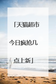 天猫超市今日疯抢几点上新