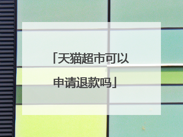 天猫超市可以申请退款吗