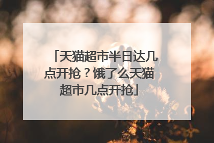 天猫超市半日达几点开抢？饿了么天猫超市几点开抢