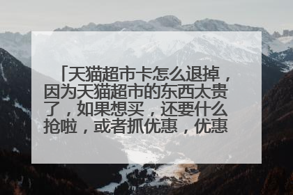 天猫超市卡怎么退掉,因为天猫超市的东西太贵了,如果想买,还要什么抢啦,或者抓优惠,优惠完了,还是很