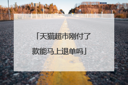 天猫超市刚付了款能马上退单吗